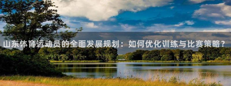 7m体育资料库：山东体育运动员的全面发展规划：如何优化训练与比赛策略？